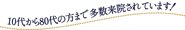 10代から80代の方まで多数来院されています！