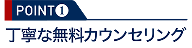 POINT1：丁寧な無料カウンセリング